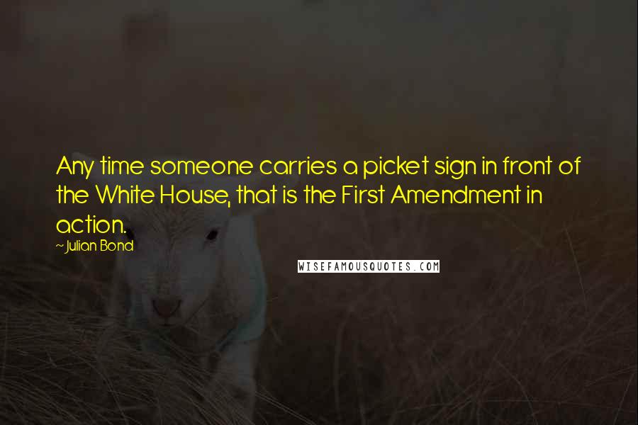 Julian Bond Quotes: Any time someone carries a picket sign in front of the White House, that is the First Amendment in action.