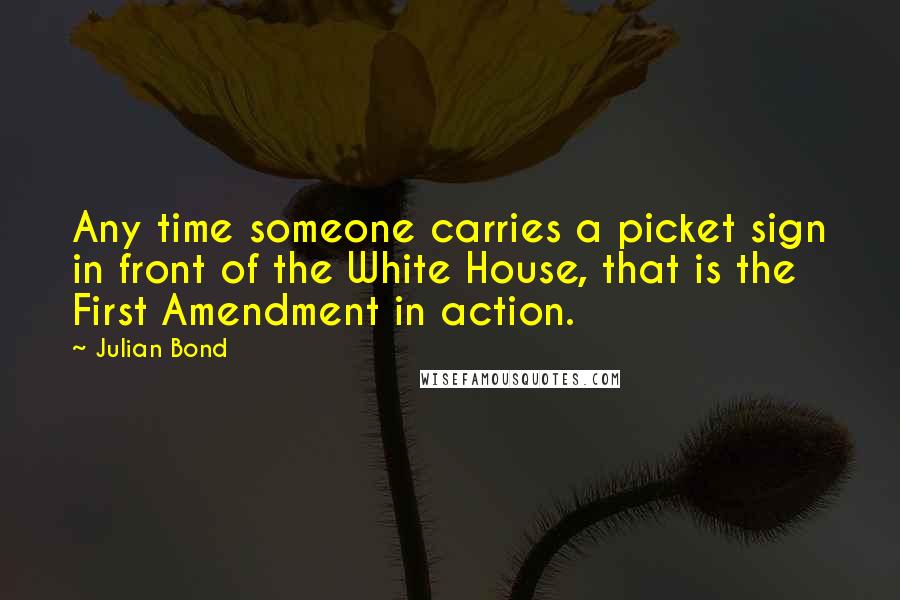 Julian Bond Quotes: Any time someone carries a picket sign in front of the White House, that is the First Amendment in action.