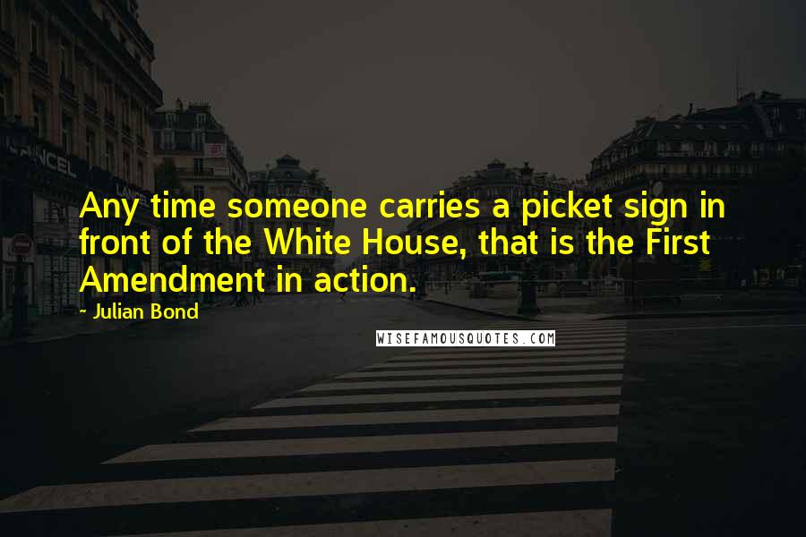 Julian Bond Quotes: Any time someone carries a picket sign in front of the White House, that is the First Amendment in action.