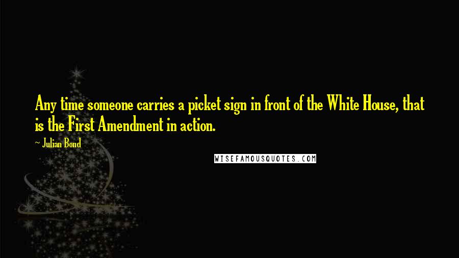 Julian Bond Quotes: Any time someone carries a picket sign in front of the White House, that is the First Amendment in action.