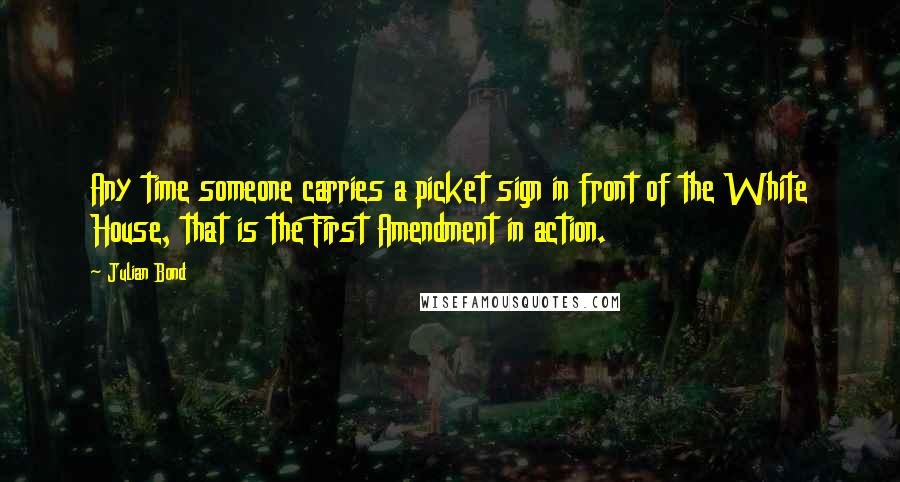Julian Bond Quotes: Any time someone carries a picket sign in front of the White House, that is the First Amendment in action.
