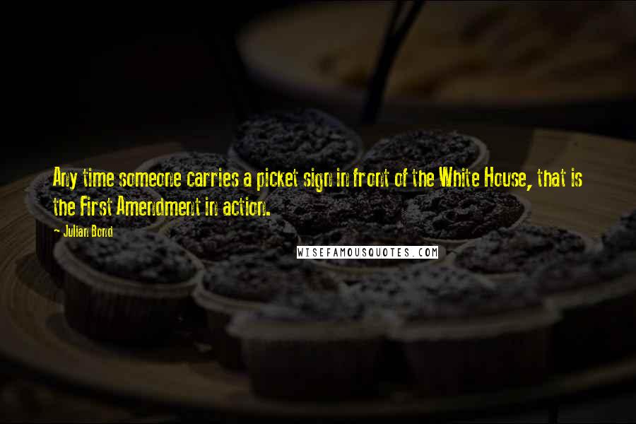 Julian Bond Quotes: Any time someone carries a picket sign in front of the White House, that is the First Amendment in action.