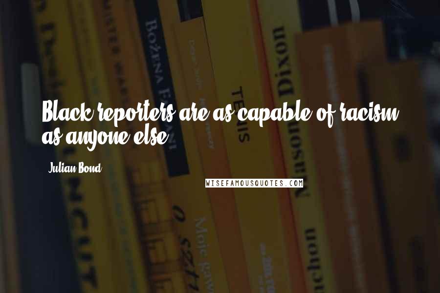 Julian Bond Quotes: Black reporters are as capable of racism as anyone else.