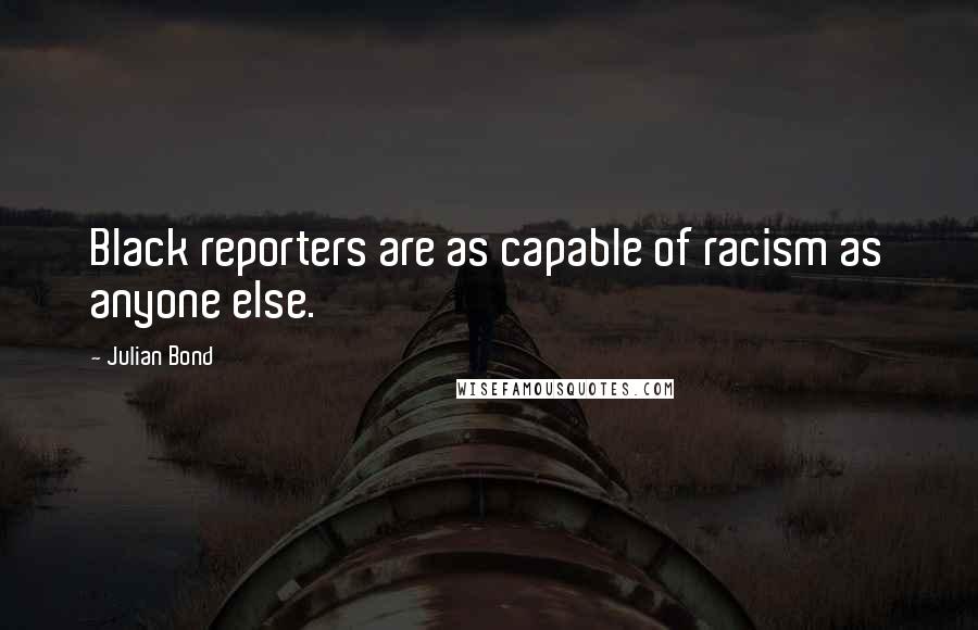 Julian Bond Quotes: Black reporters are as capable of racism as anyone else.