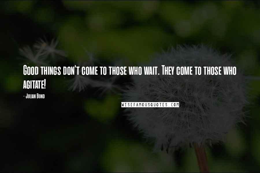 Julian Bond Quotes: Good things don't come to those who wait. They come to those who agitate!