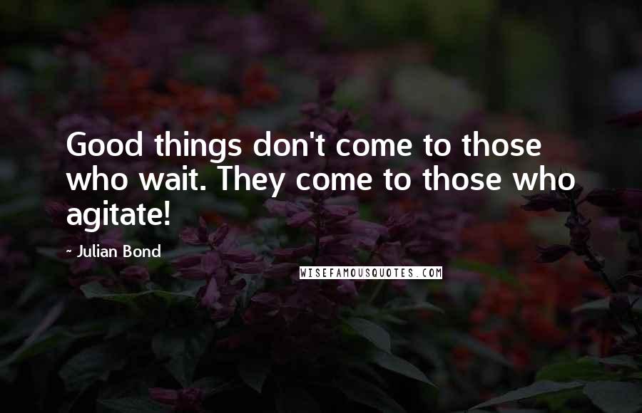 Julian Bond Quotes: Good things don't come to those who wait. They come to those who agitate!