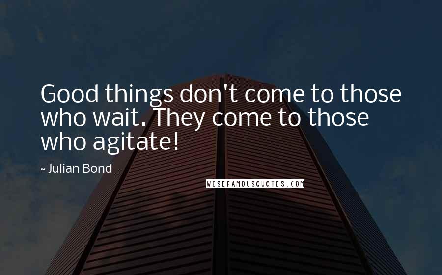 Julian Bond Quotes: Good things don't come to those who wait. They come to those who agitate!