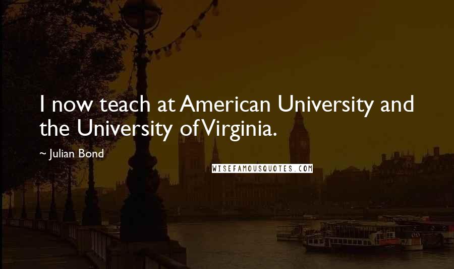 Julian Bond Quotes: I now teach at American University and the University of Virginia.