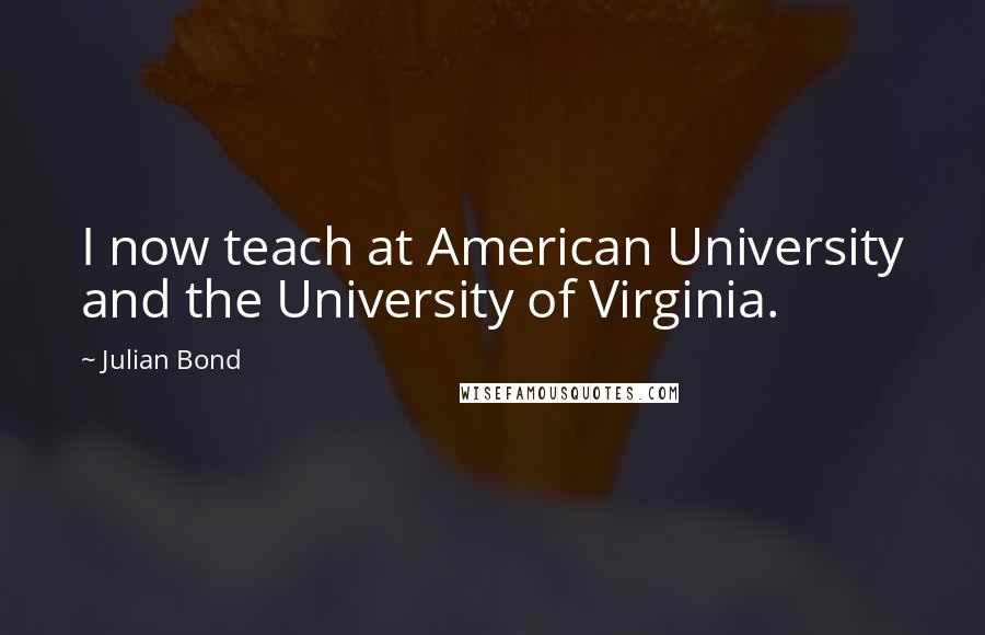 Julian Bond Quotes: I now teach at American University and the University of Virginia.