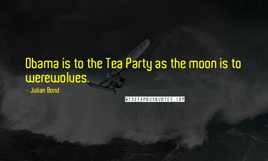 Julian Bond Quotes: Obama is to the Tea Party as the moon is to werewolves.