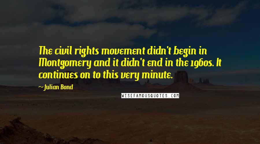 Julian Bond Quotes: The civil rights movement didn't begin in Montgomery and it didn't end in the 1960s. It continues on to this very minute.