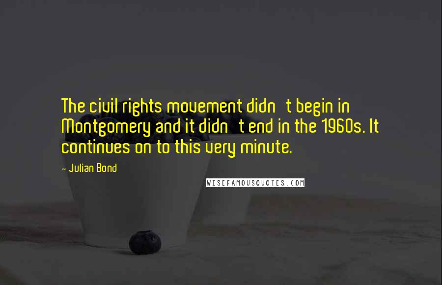 Julian Bond Quotes: The civil rights movement didn't begin in Montgomery and it didn't end in the 1960s. It continues on to this very minute.