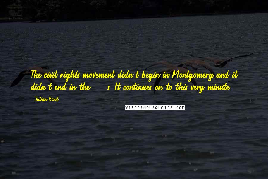 Julian Bond Quotes: The civil rights movement didn't begin in Montgomery and it didn't end in the 1960s. It continues on to this very minute.