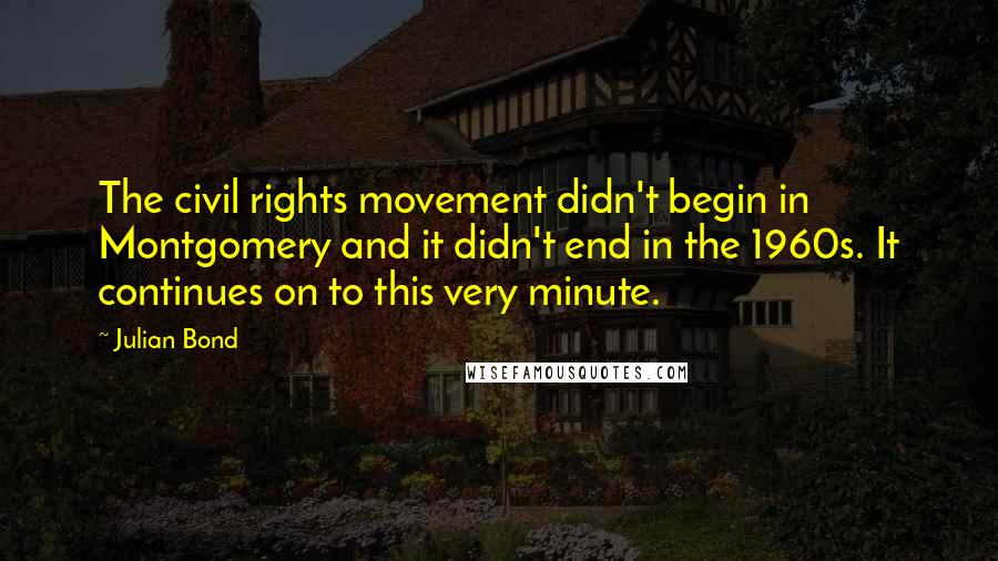 Julian Bond Quotes: The civil rights movement didn't begin in Montgomery and it didn't end in the 1960s. It continues on to this very minute.