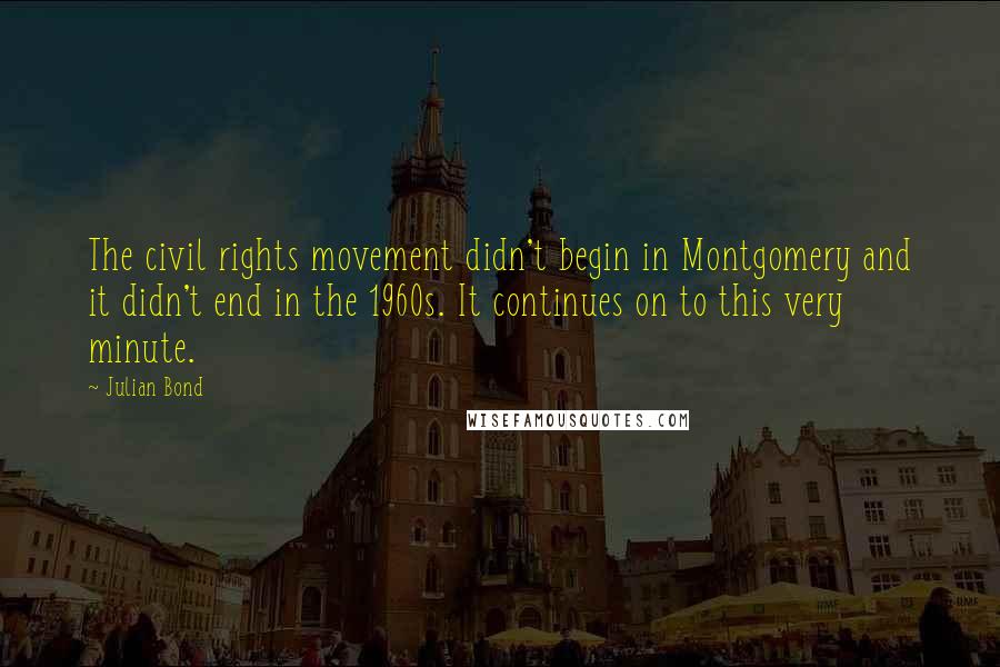 Julian Bond Quotes: The civil rights movement didn't begin in Montgomery and it didn't end in the 1960s. It continues on to this very minute.