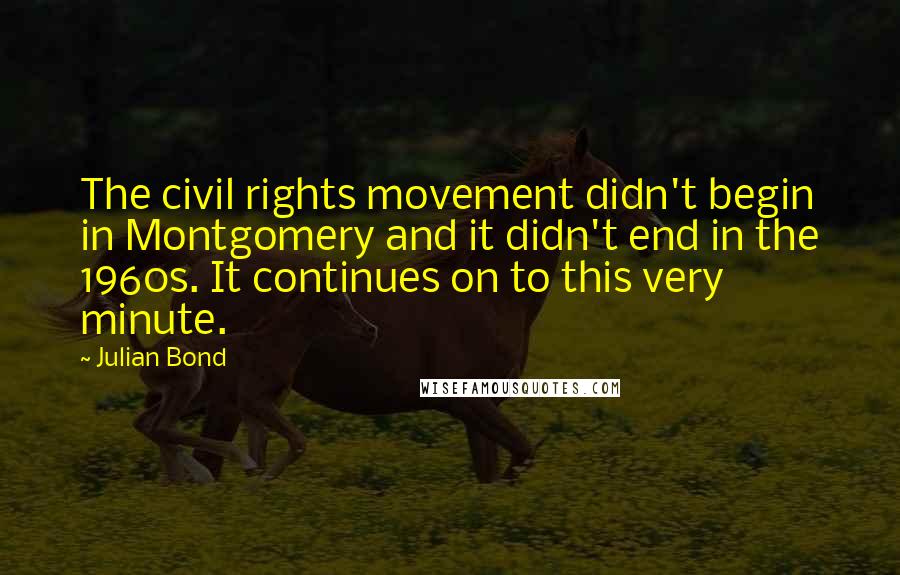 Julian Bond Quotes: The civil rights movement didn't begin in Montgomery and it didn't end in the 1960s. It continues on to this very minute.