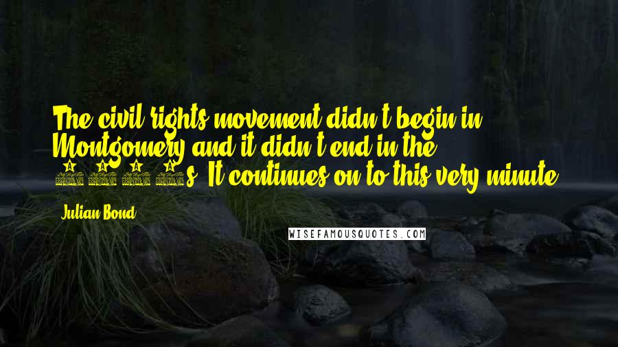 Julian Bond Quotes: The civil rights movement didn't begin in Montgomery and it didn't end in the 1960s. It continues on to this very minute.