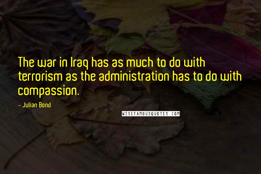Julian Bond Quotes: The war in Iraq has as much to do with terrorism as the administration has to do with compassion.