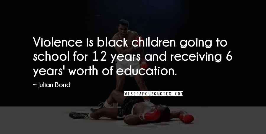 Julian Bond Quotes: Violence is black children going to school for 12 years and receiving 6 years' worth of education.