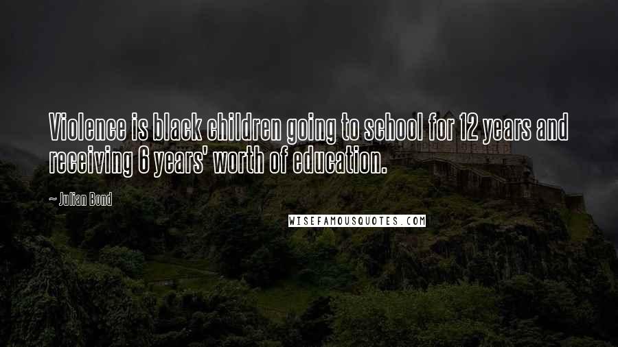 Julian Bond Quotes: Violence is black children going to school for 12 years and receiving 6 years' worth of education.