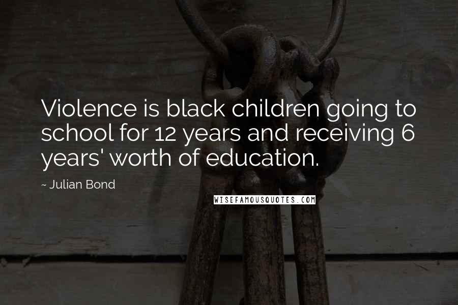 Julian Bond Quotes: Violence is black children going to school for 12 years and receiving 6 years' worth of education.