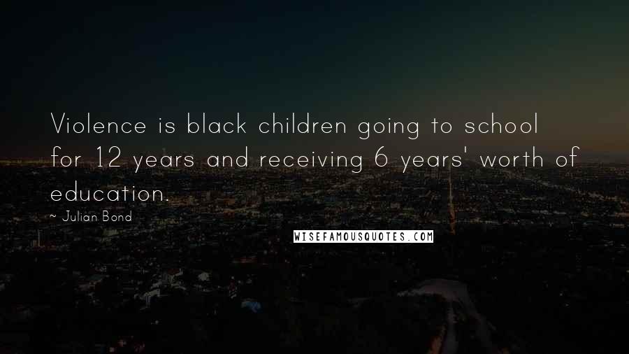 Julian Bond Quotes: Violence is black children going to school for 12 years and receiving 6 years' worth of education.
