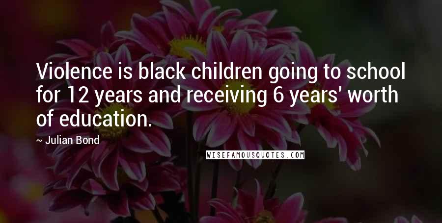 Julian Bond Quotes: Violence is black children going to school for 12 years and receiving 6 years' worth of education.