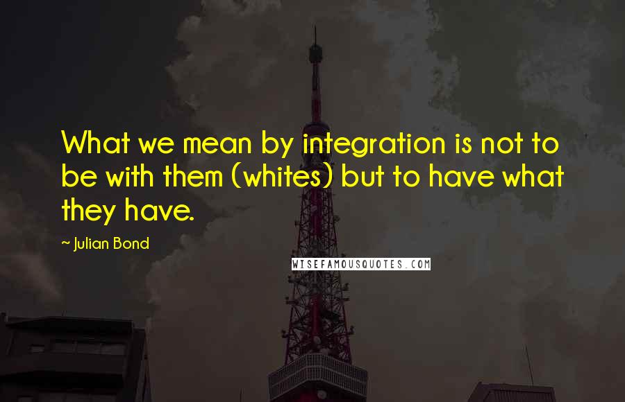 Julian Bond Quotes: What we mean by integration is not to be with them (whites) but to have what they have.