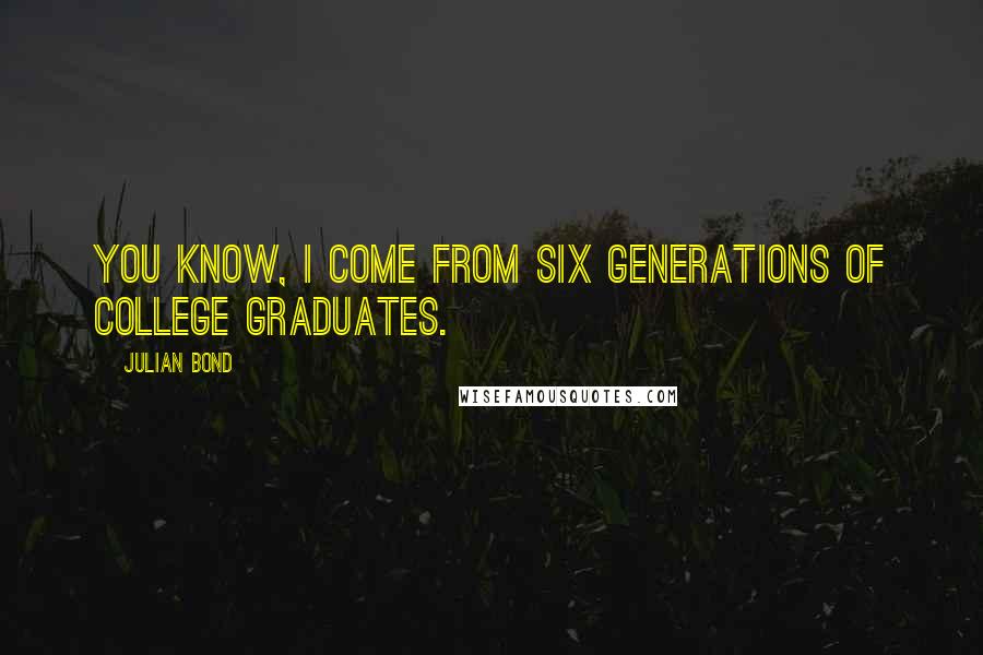 Julian Bond Quotes: You know, I come from six generations of college graduates.