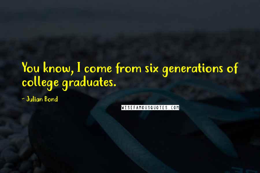 Julian Bond Quotes: You know, I come from six generations of college graduates.