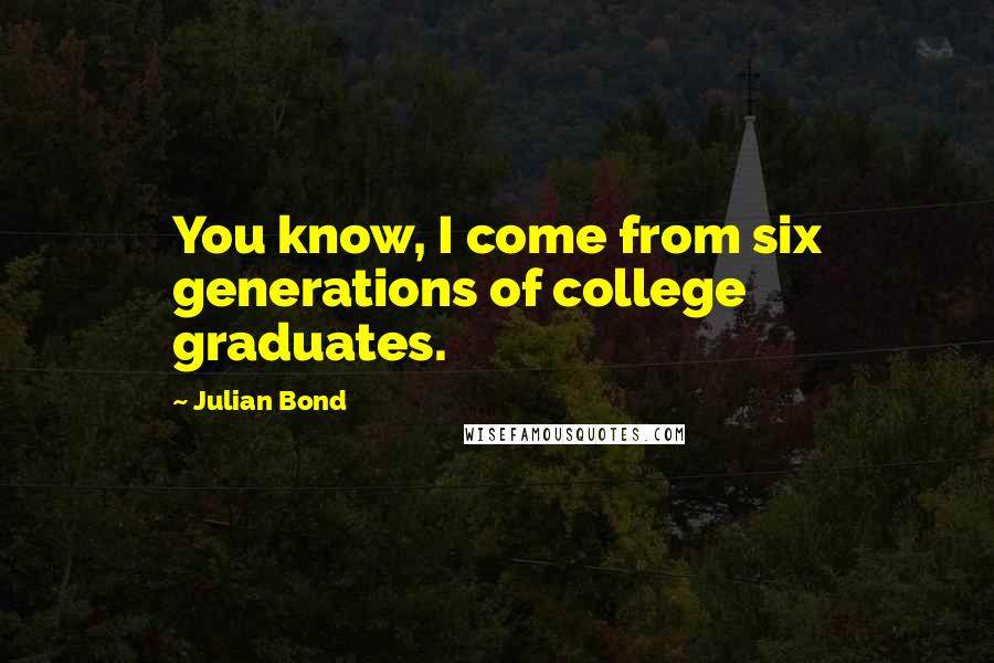 Julian Bond Quotes: You know, I come from six generations of college graduates.