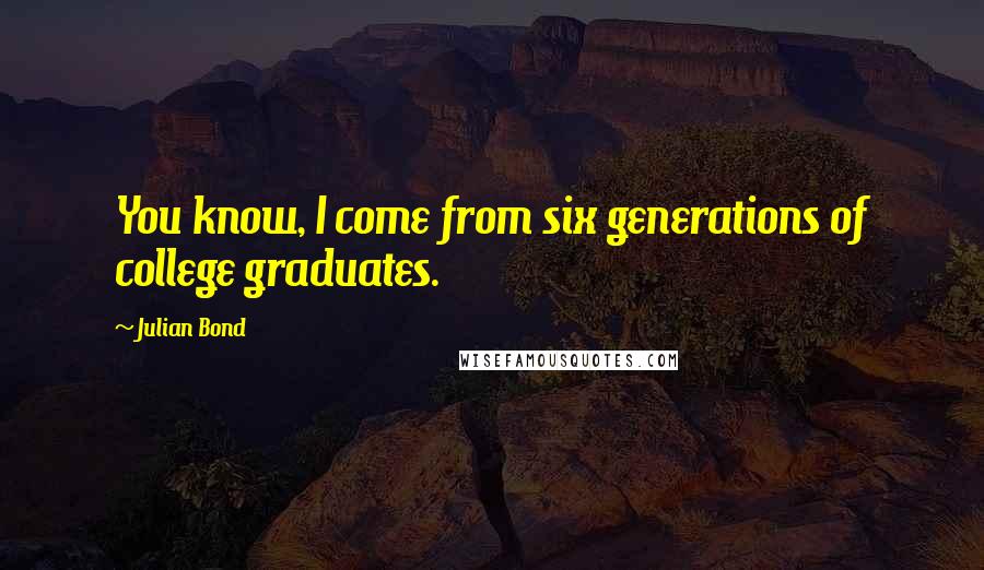 Julian Bond Quotes: You know, I come from six generations of college graduates.