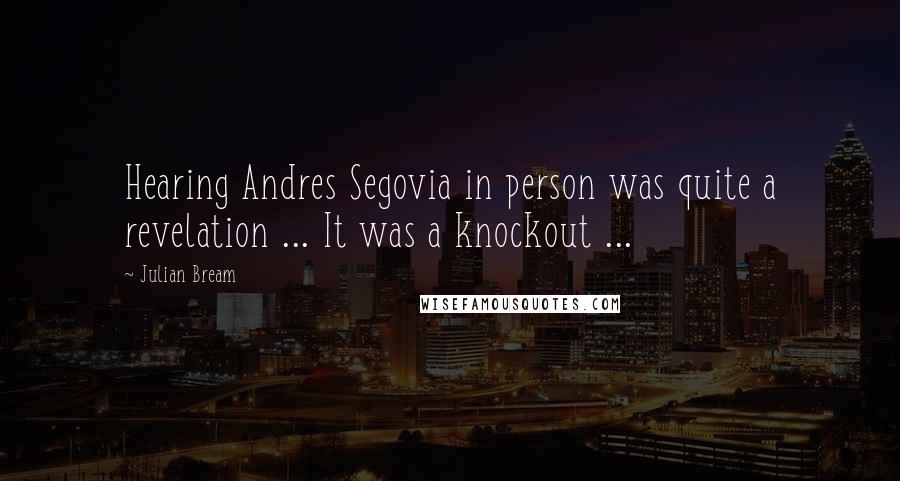 Julian Bream Quotes: Hearing Andres Segovia in person was quite a revelation ... It was a knockout ...