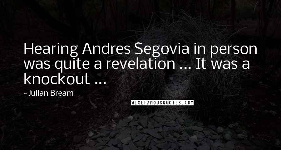 Julian Bream Quotes: Hearing Andres Segovia in person was quite a revelation ... It was a knockout ...