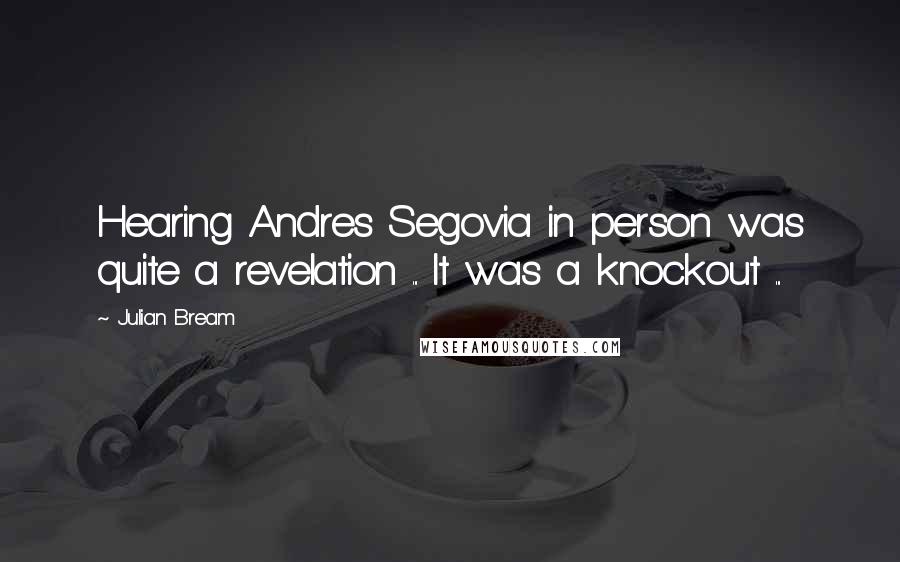 Julian Bream Quotes: Hearing Andres Segovia in person was quite a revelation ... It was a knockout ...