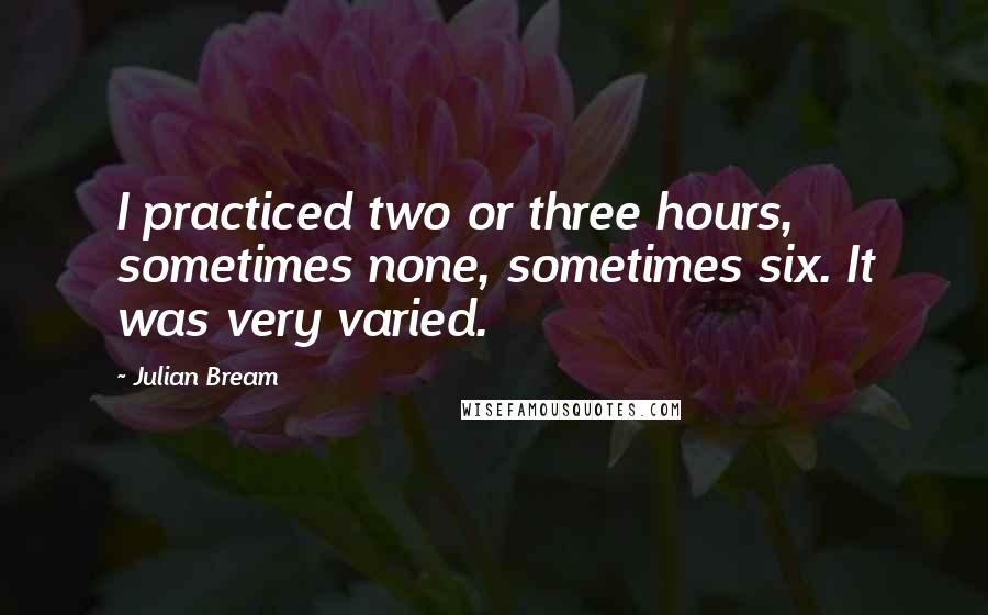 Julian Bream Quotes: I practiced two or three hours, sometimes none, sometimes six. It was very varied.