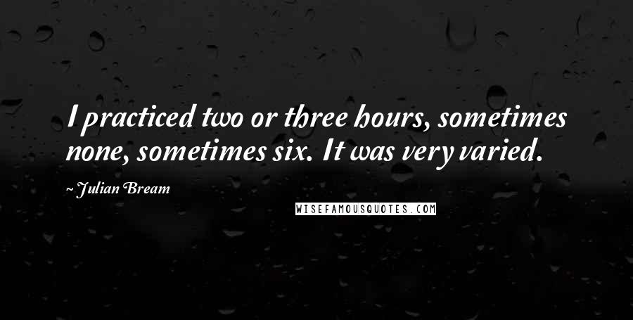 Julian Bream Quotes: I practiced two or three hours, sometimes none, sometimes six. It was very varied.