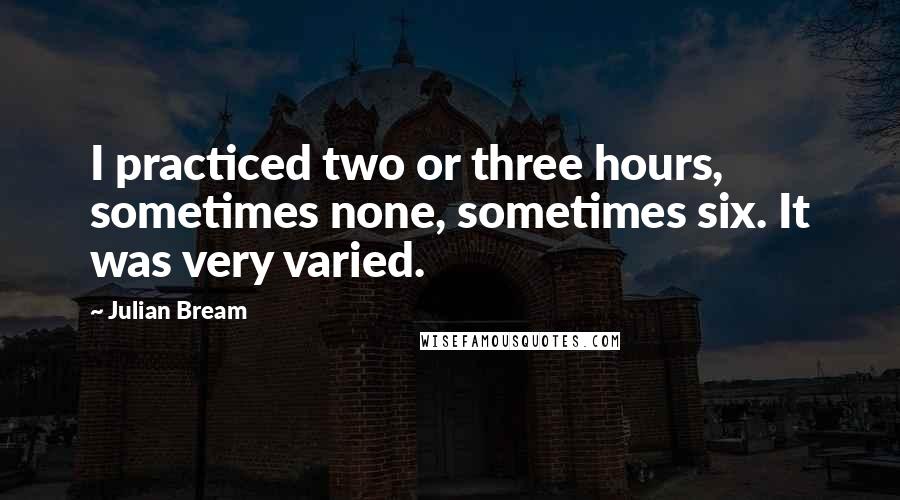 Julian Bream Quotes: I practiced two or three hours, sometimes none, sometimes six. It was very varied.