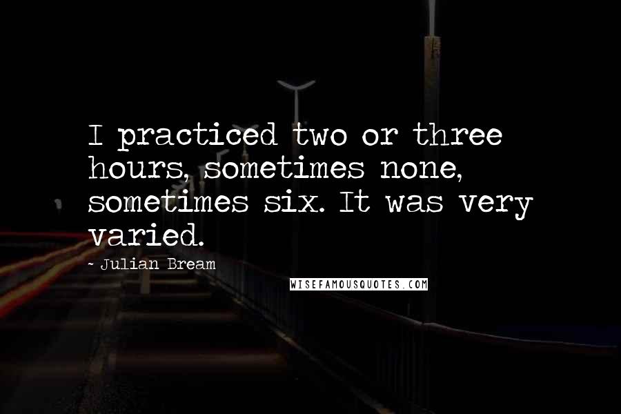 Julian Bream Quotes: I practiced two or three hours, sometimes none, sometimes six. It was very varied.