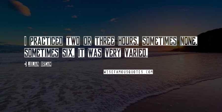 Julian Bream Quotes: I practiced two or three hours, sometimes none, sometimes six. It was very varied.