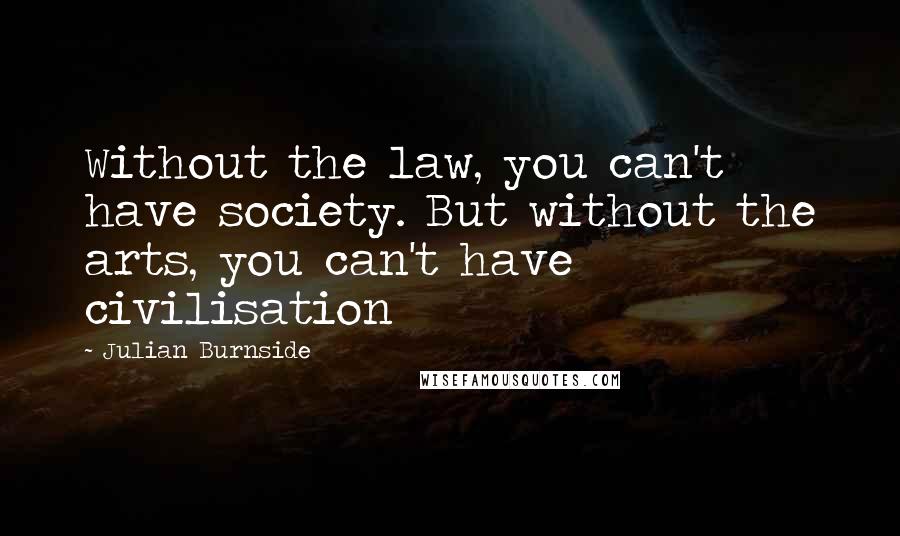 Julian Burnside Quotes: Without the law, you can't have society. But without the arts, you can't have civilisation