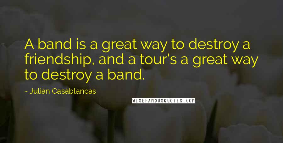 Julian Casablancas Quotes: A band is a great way to destroy a friendship, and a tour's a great way to destroy a band.