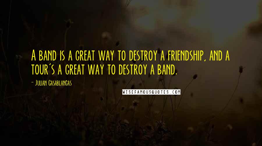 Julian Casablancas Quotes: A band is a great way to destroy a friendship, and a tour's a great way to destroy a band.