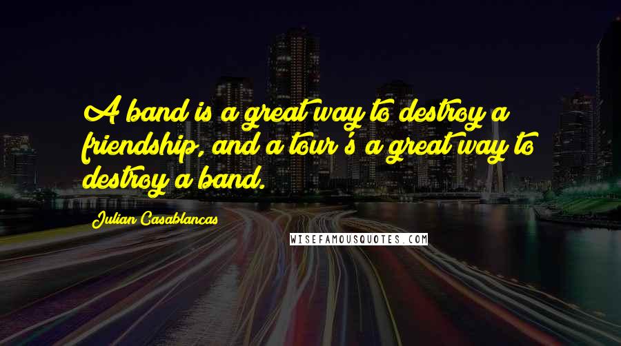 Julian Casablancas Quotes: A band is a great way to destroy a friendship, and a tour's a great way to destroy a band.