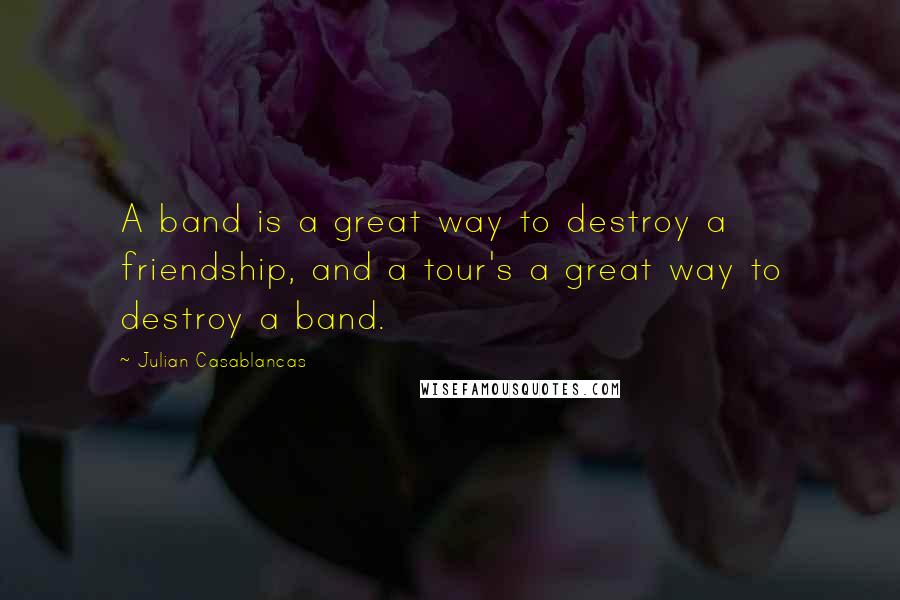 Julian Casablancas Quotes: A band is a great way to destroy a friendship, and a tour's a great way to destroy a band.