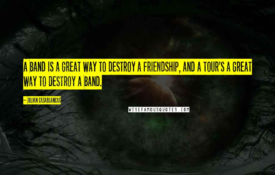 Julian Casablancas Quotes: A band is a great way to destroy a friendship, and a tour's a great way to destroy a band.