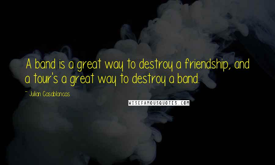 Julian Casablancas Quotes: A band is a great way to destroy a friendship, and a tour's a great way to destroy a band.