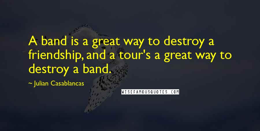 Julian Casablancas Quotes: A band is a great way to destroy a friendship, and a tour's a great way to destroy a band.