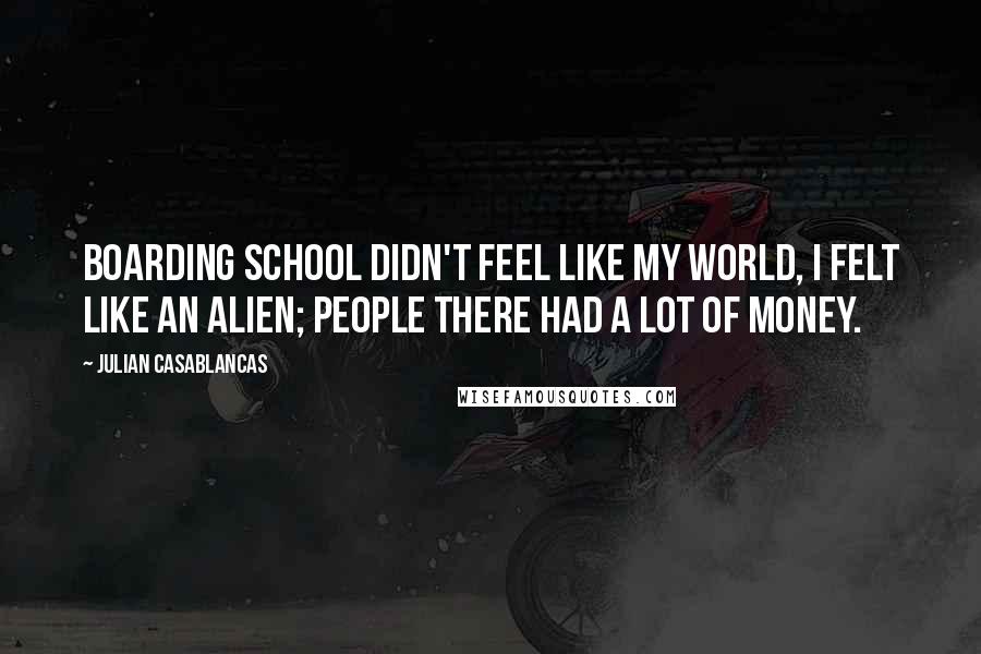 Julian Casablancas Quotes: Boarding school didn't feel like my world, I felt like an alien; people there had a lot of money.