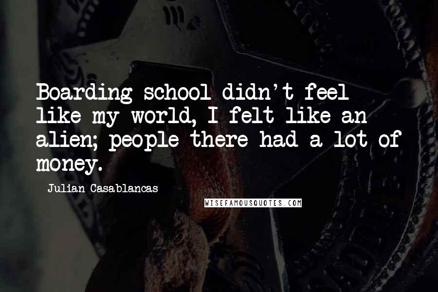 Julian Casablancas Quotes: Boarding school didn't feel like my world, I felt like an alien; people there had a lot of money.